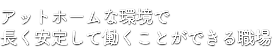 アットホームで長く安心して働ける会社