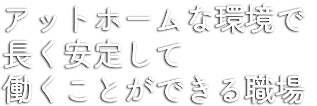 アットホームで長��く安心して働ける会社